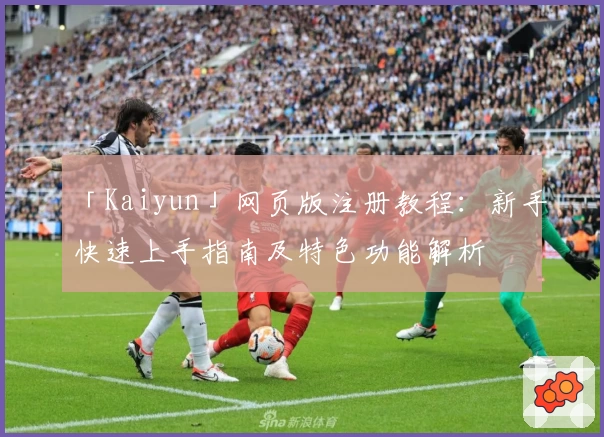 「Kaiyun」网页版注册教程：新手快速上手指南及特色功能解析