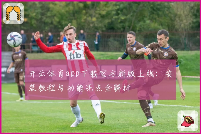 开云体育app下载官方新版上线：安装教程与功能亮点全解析