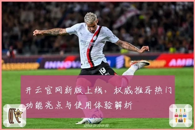 开云官网新版上线，权威推荐热门功能亮点与使用体验解析