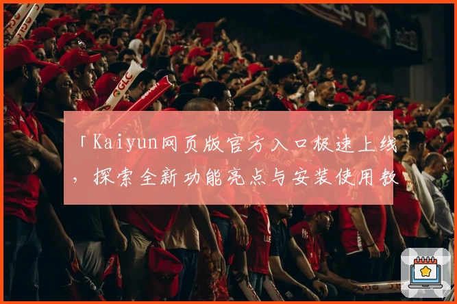 「Kaiyun网页版官方入口极速上线，探索全新功能亮点与安装使用教程全攻略」