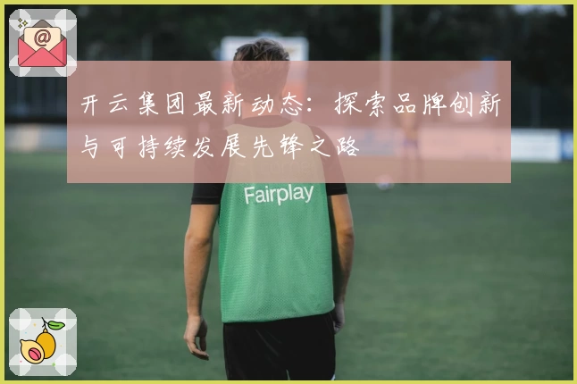 开云集团最新动态：探索品牌创新与可持续发展先锋之路