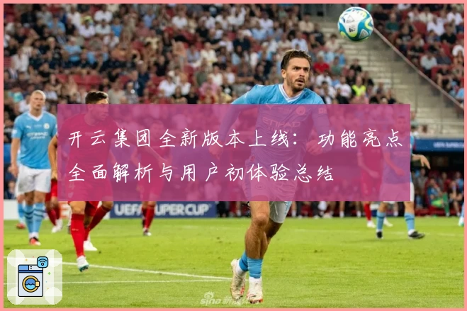 开云集团全新版本上线：功能亮点全面解析与用户初体验总结