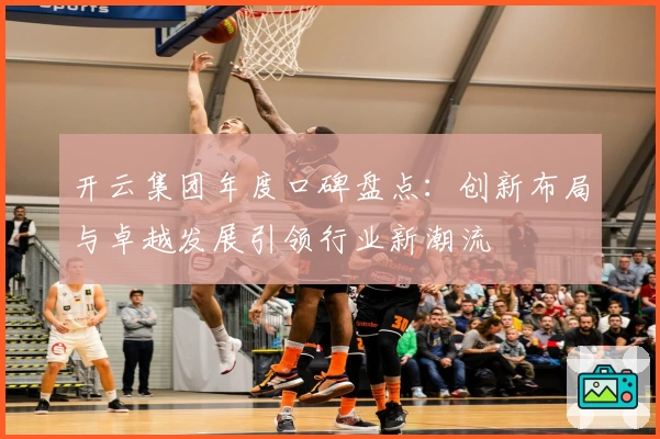 开云集团年度口碑盘点:创新布局与卓越发展引领行业新潮流
