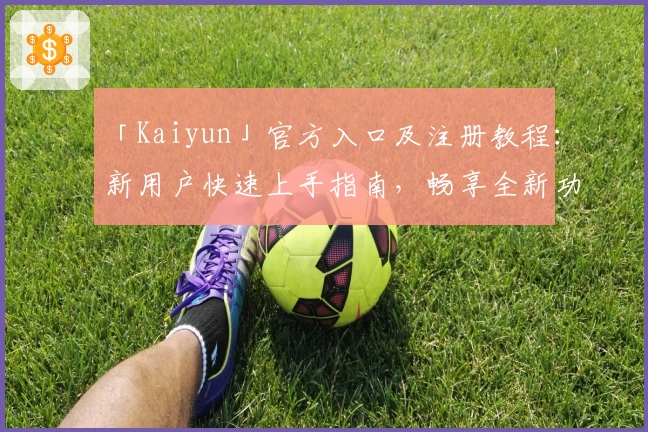 「Kaiyun」官方入口及注册教程：新用户快速上手指南，畅享全新功能亮点