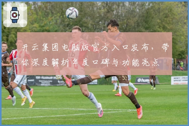 开云集团电脑版官方入口发布，带你深度解析年度口碑与功能亮点