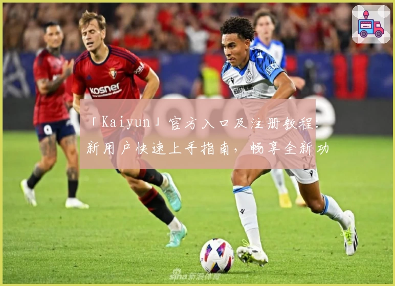 「Kaiyun」官方入口及注册教程：新用户快速上手指南，畅享全新功能亮点