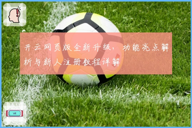 开云网页版全新升级,功能亮点解析与新人注册教程详解