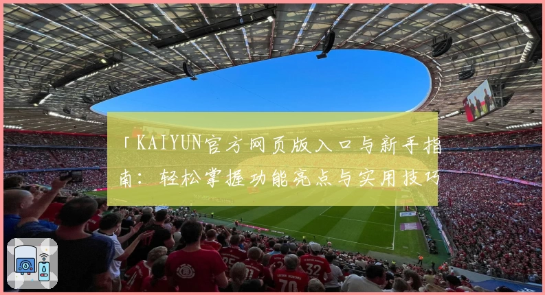 「KAIYUN官方网页版入口与新手指南：轻松掌握功能亮点与实用技巧」