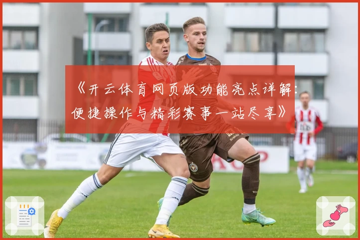 《开云体育网页版功能亮点详解：便捷操作与精彩赛事一站尽享》