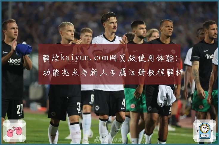 解读kaiyun.com网页版使用体验：功能亮点与新人专属注册教程解析