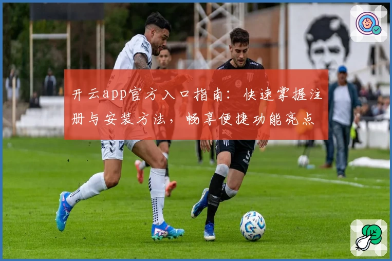 开云app官方入口指南：快速掌握注册与安装方法，畅享便捷功能亮点