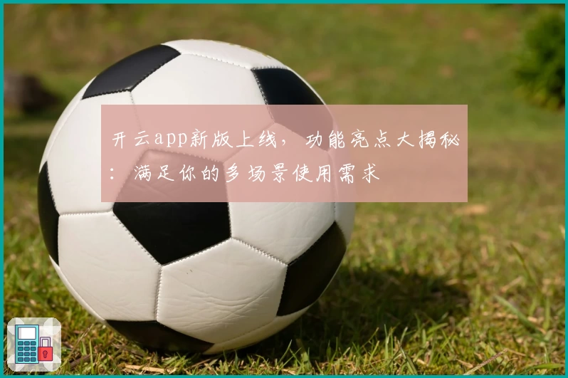 开云app新版上线，功能亮点大揭秘：满足你的多场景使用需求