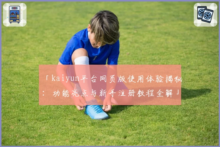 「kaiyun平台网页版使用体验揭秘：功能亮点与新手注册教程全解」
