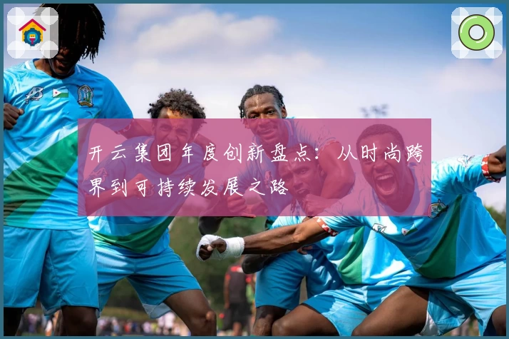 开云集团年度创新盘点：从时尚跨界到可持续发展之路