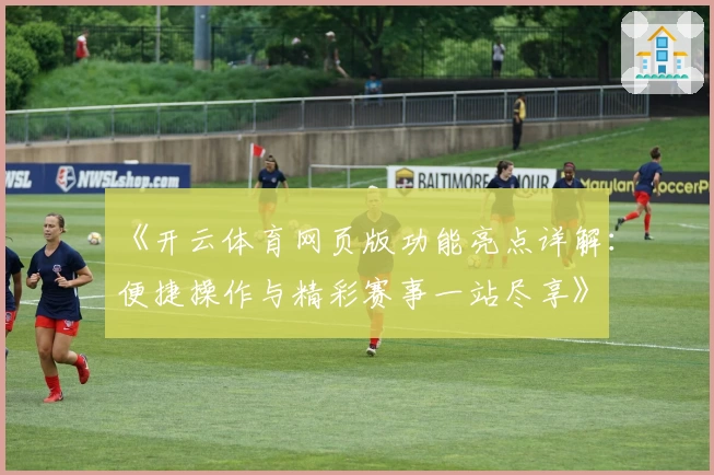 《开云体育网页版功能亮点详解：便捷操作与精彩赛事一站尽享》