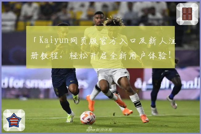 「Kaiyun网页版官方入口及新人注册教程，轻松开启全新用户体验！」