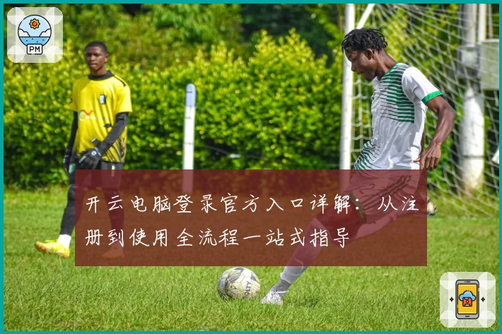 开云电脑登录官方入口详解：从注册到使用全流程一站式指导