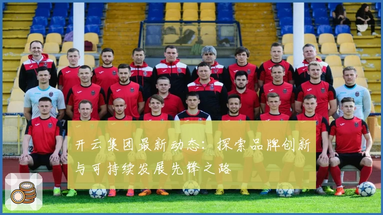 开云集团最新动态：探索品牌创新与可持续发展先锋之路