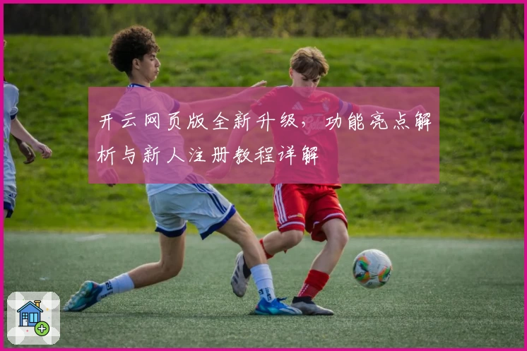 开云网页版全新升级,功能亮点解析与新人注册教程详解