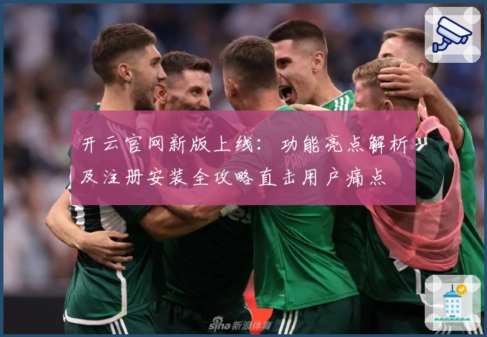 开云官网新版上线：功能亮点解析及注册安装全攻略直击用户痛点
