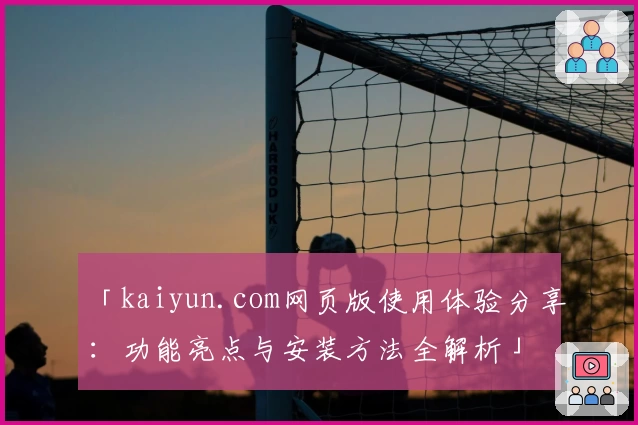 「kaiyun.com网页版使用体验分享：功能亮点与安装方法全解析」