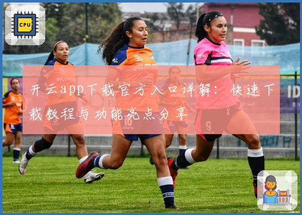 开云app下载官方入口详解：快速下载教程与功能亮点分享