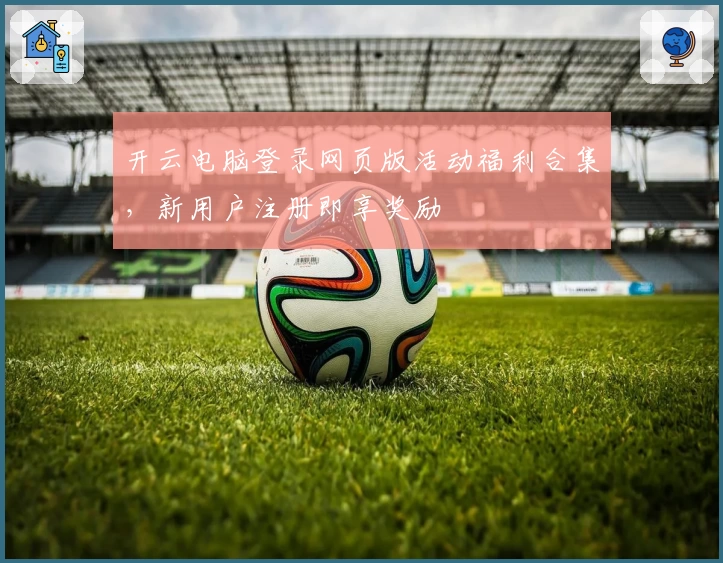 开云电脑登录网页版活动福利合集，新用户注册即享奖励