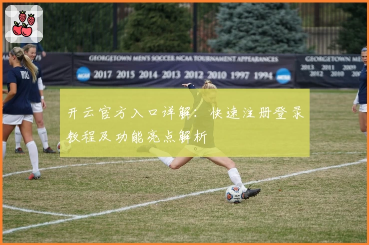 开云官方入口详解：快速注册登录教程及功能亮点解析