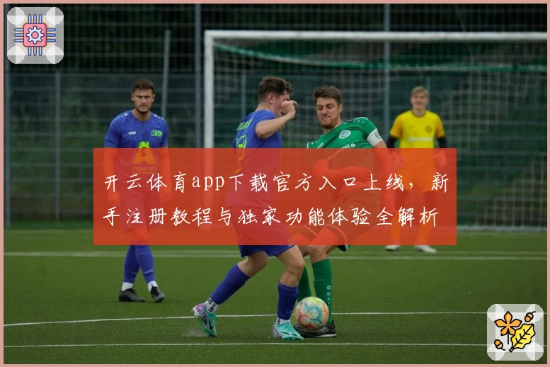 开云体育app下载官方入口上线，新手注册教程与独家功能体验全解析