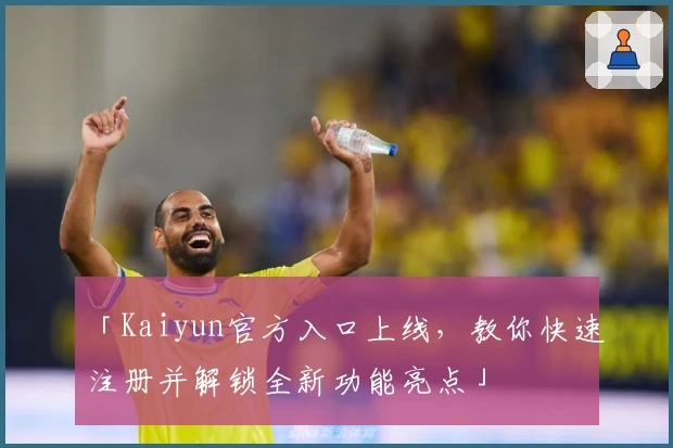 「Kaiyun官方入口上线，教你快速注册并解锁全新功能亮点」