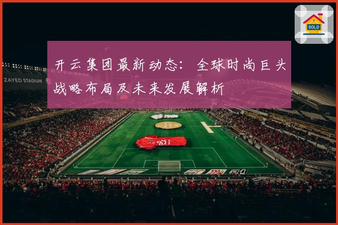 开云集团最新动态：全球时尚巨头战略布局及未来发展解析