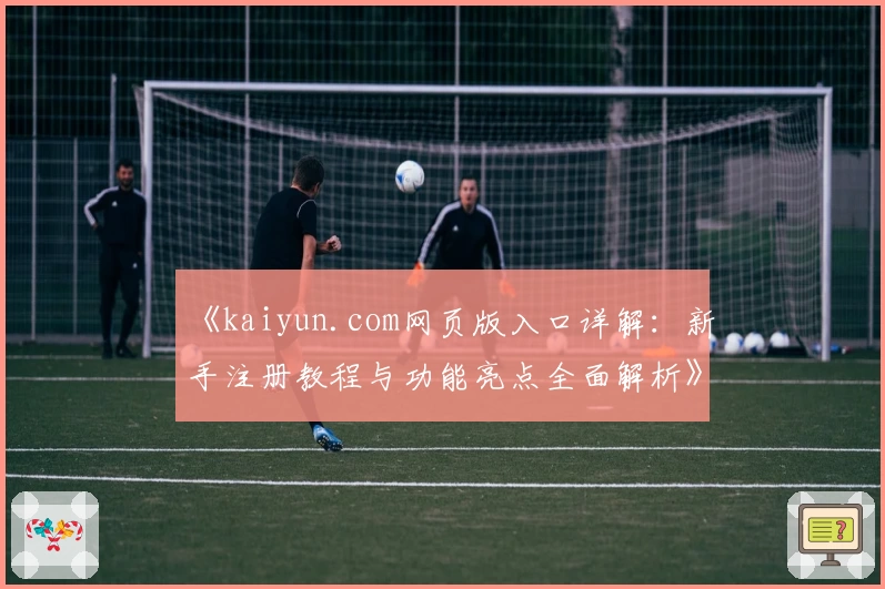 《kaiyun.com网页版入口详解:新手注册教程与功能亮点全面解析》