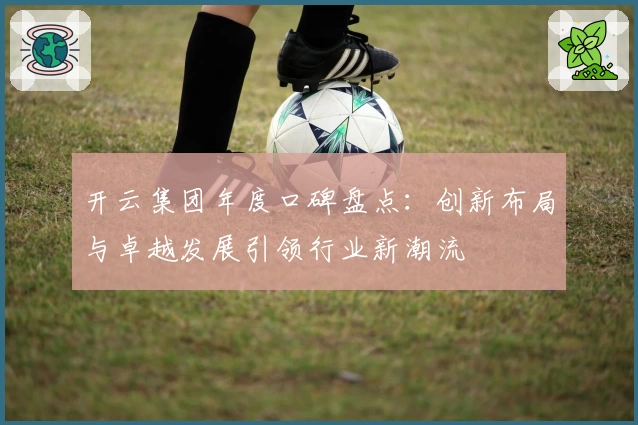 开云集团年度口碑盘点:创新布局与卓越发展引领行业新潮流