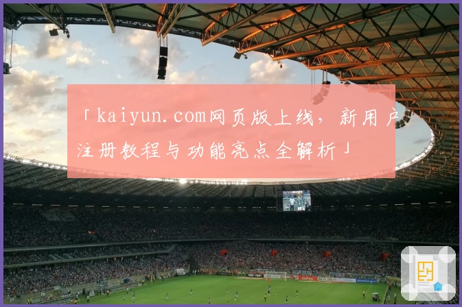 「kaiyun.com网页版上线，新用户注册教程与功能亮点全解析」