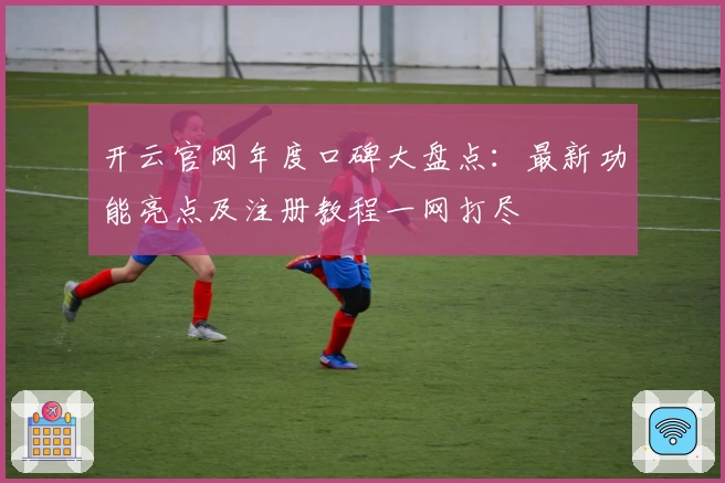 开云官网年度口碑大盘点：最新功能亮点及注册教程一网打尽