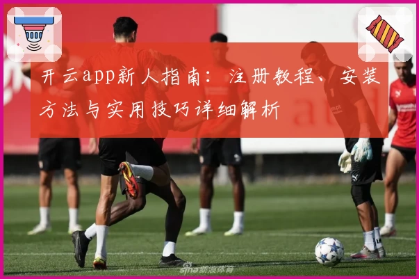 开云app新人指南：注册教程、安装方法与实用技巧详细解析