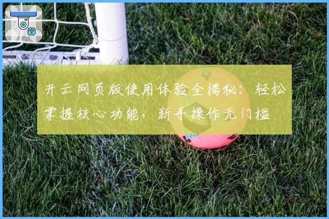 开云网页版使用体验全揭秘：轻松掌握核心功能，新手操作无门槛