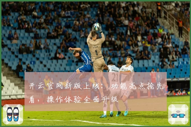 开云官网新版上线:功能亮点抢先看,操作体验全面升级