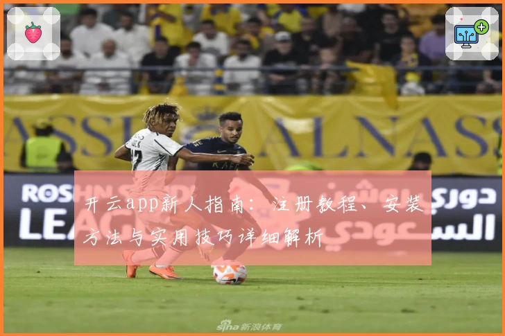 开云app新人指南：注册教程、安装方法与实用技巧详细解析