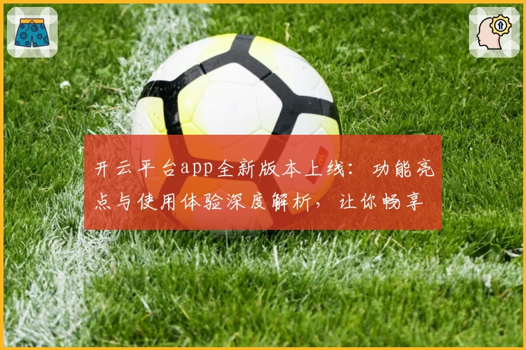 开云平台app全新版本上线:功能亮点与使用体验深度解析,让你畅享智能服务
