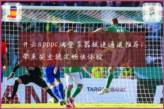 开云apppc端登录器极速通道推荐，带来安全稳定畅快体验