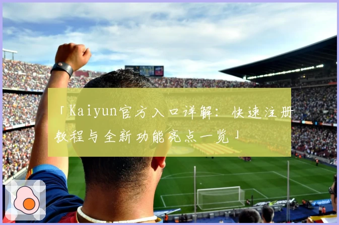 「Kaiyun官方入口详解：快速注册教程与全新功能亮点一览」