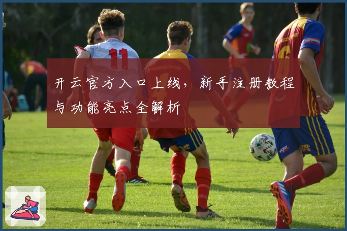 开云官方入口上线，新手注册教程与功能亮点全解析