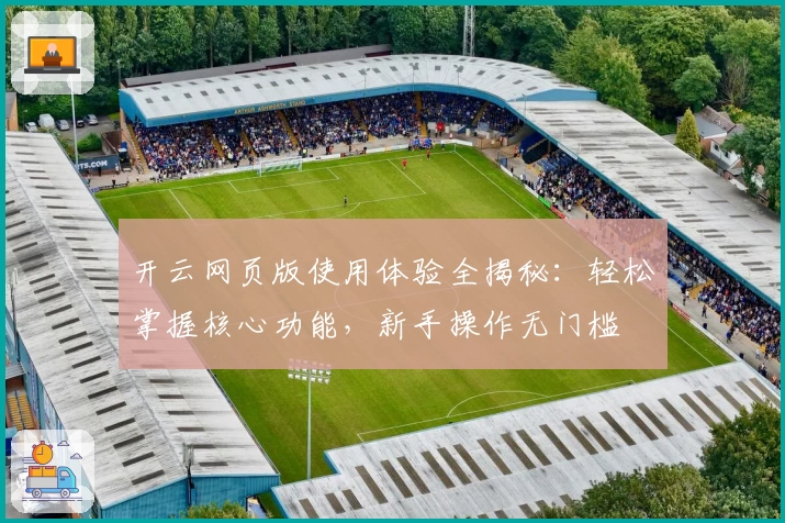 开云网页版使用体验全揭秘：轻松掌握核心功能，新手操作无门槛