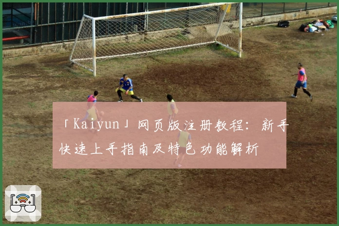 「Kaiyun」网页版注册教程：新手快速上手指南及特色功能解析