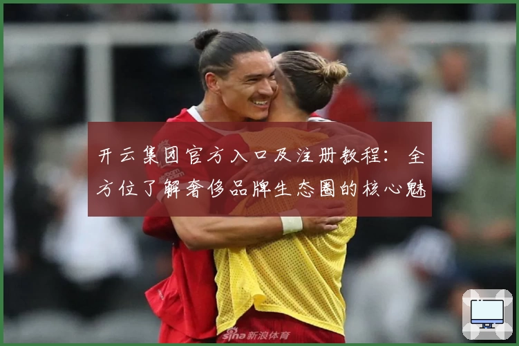 开云集团官方入口及注册教程：全方位了解奢侈品牌生态圈的核心魅力