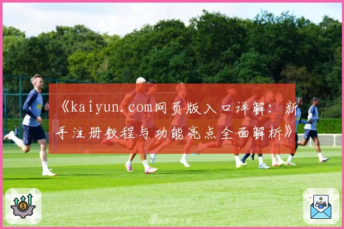 《kaiyun.com网页版入口详解：新手注册教程与功能亮点全面解析》