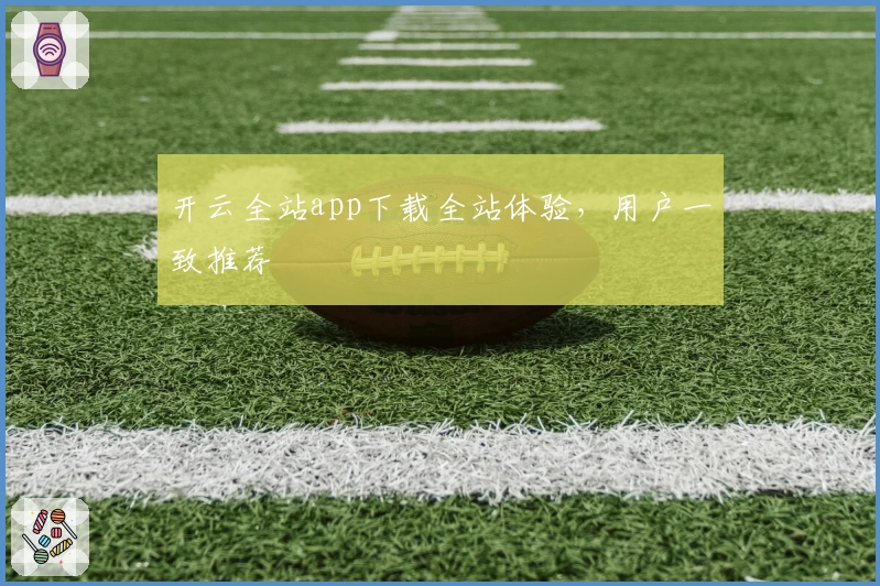 开云全站app下载全站体验，用户一致推荐