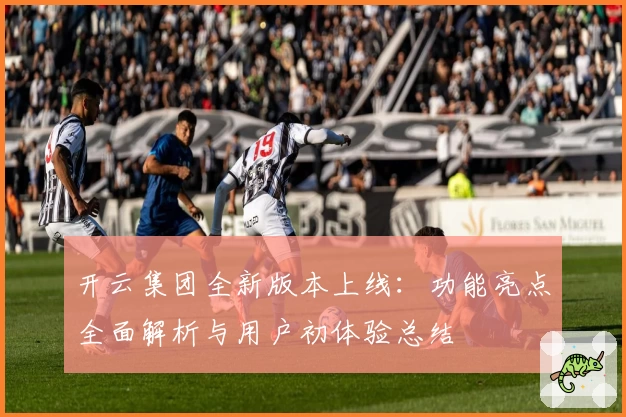 开云集团全新版本上线：功能亮点全面解析与用户初体验总结