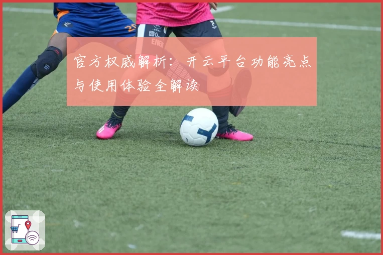 官方权威解析：开云平台功能亮点与使用体验全解读